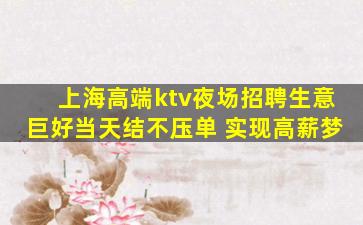 上海高端ktv夜场招聘生意巨好当天结不压单 实现高薪梦